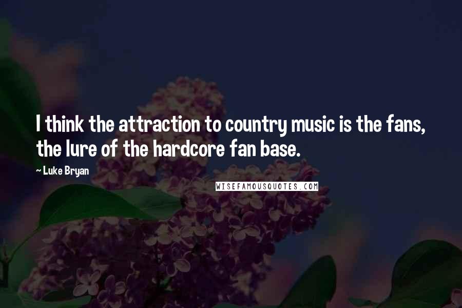 Luke Bryan Quotes: I think the attraction to country music is the fans, the lure of the hardcore fan base.