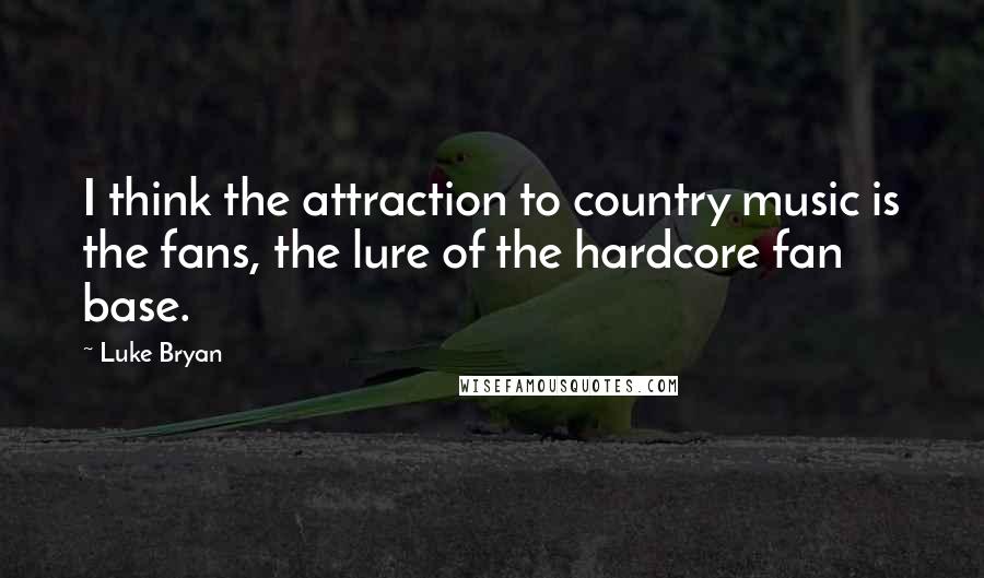 Luke Bryan Quotes: I think the attraction to country music is the fans, the lure of the hardcore fan base.