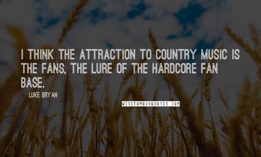 Luke Bryan Quotes: I think the attraction to country music is the fans, the lure of the hardcore fan base.