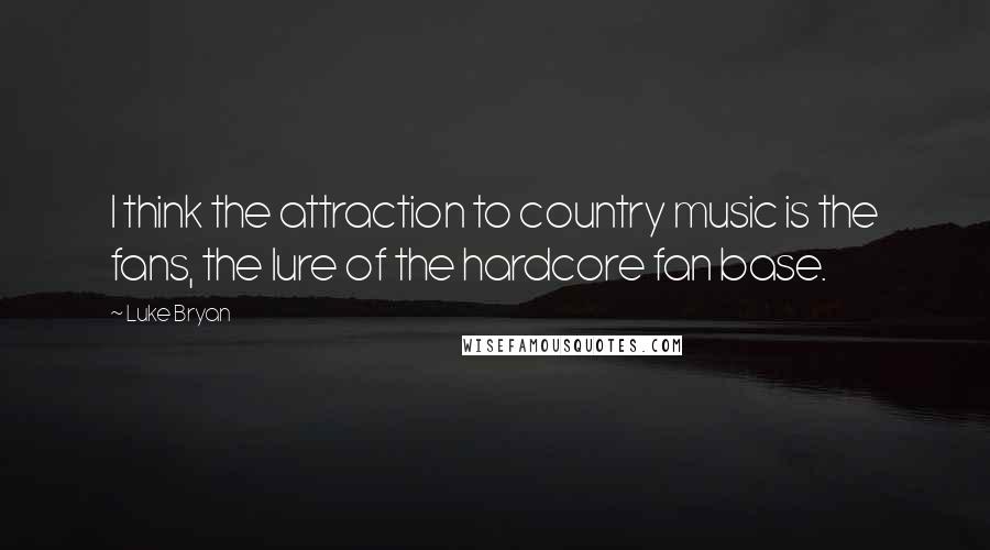 Luke Bryan Quotes: I think the attraction to country music is the fans, the lure of the hardcore fan base.