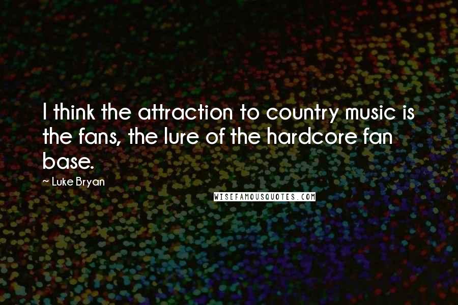 Luke Bryan Quotes: I think the attraction to country music is the fans, the lure of the hardcore fan base.