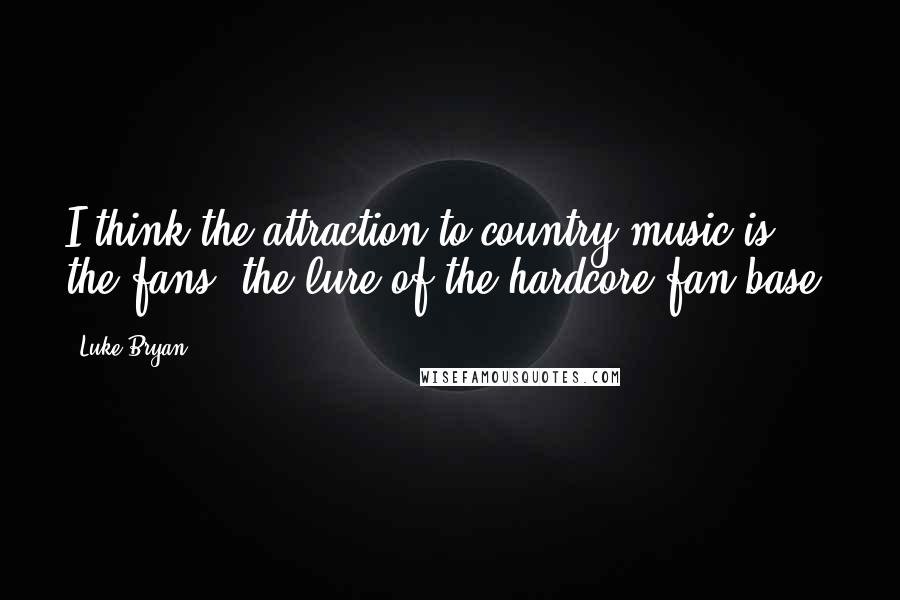 Luke Bryan Quotes: I think the attraction to country music is the fans, the lure of the hardcore fan base.