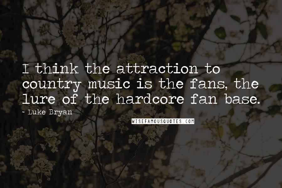 Luke Bryan Quotes: I think the attraction to country music is the fans, the lure of the hardcore fan base.