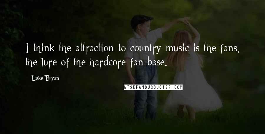Luke Bryan Quotes: I think the attraction to country music is the fans, the lure of the hardcore fan base.