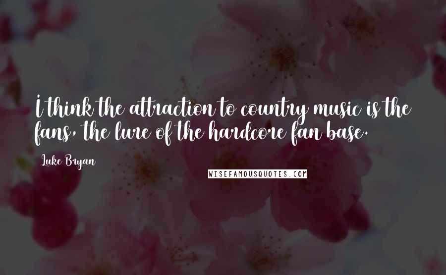 Luke Bryan Quotes: I think the attraction to country music is the fans, the lure of the hardcore fan base.