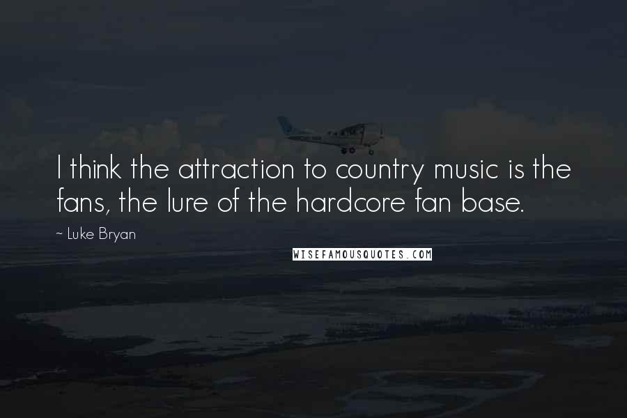 Luke Bryan Quotes: I think the attraction to country music is the fans, the lure of the hardcore fan base.