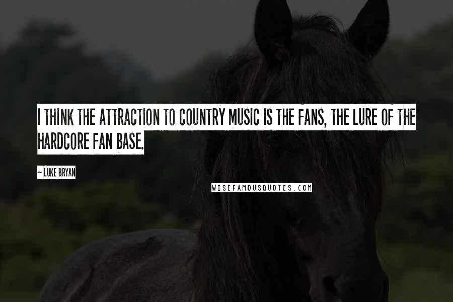 Luke Bryan Quotes: I think the attraction to country music is the fans, the lure of the hardcore fan base.