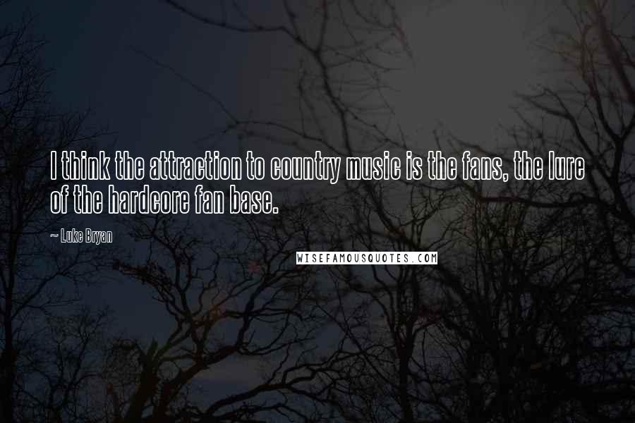 Luke Bryan Quotes: I think the attraction to country music is the fans, the lure of the hardcore fan base.