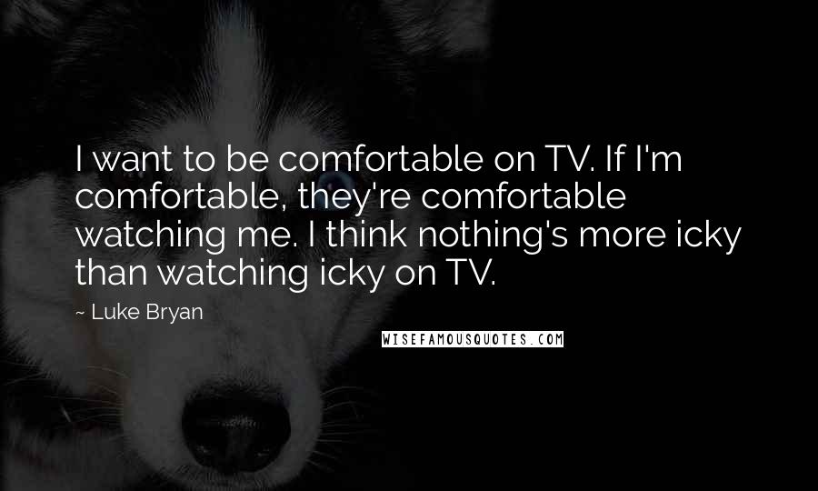 Luke Bryan Quotes: I want to be comfortable on TV. If I'm comfortable, they're comfortable watching me. I think nothing's more icky than watching icky on TV.