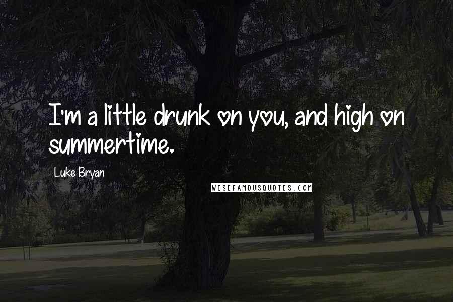 Luke Bryan Quotes: I'm a little drunk on you, and high on summertime.