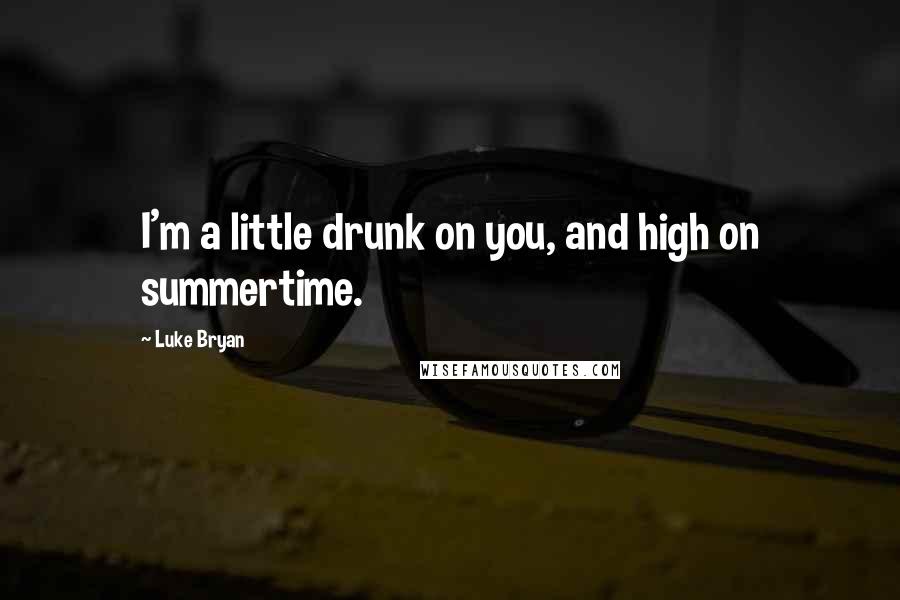 Luke Bryan Quotes: I'm a little drunk on you, and high on summertime.