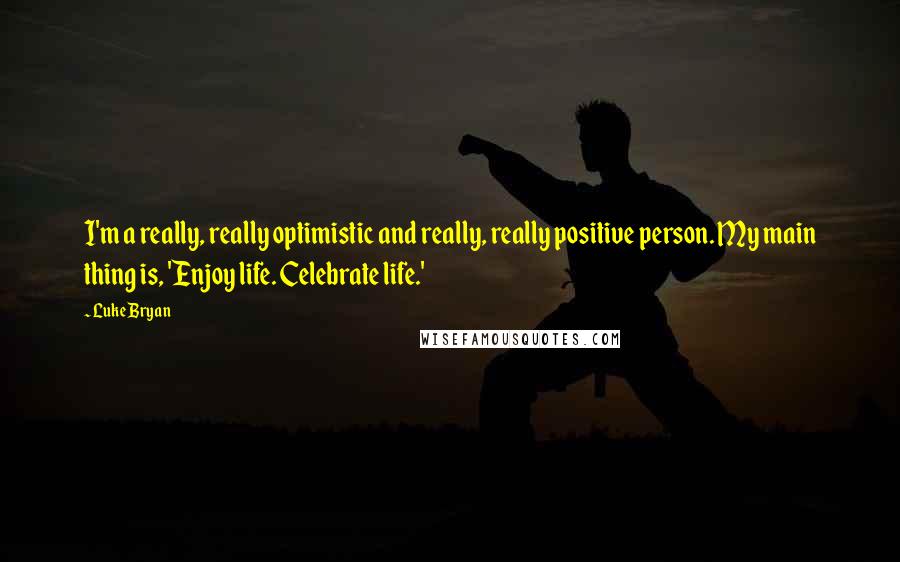 Luke Bryan Quotes: I'm a really, really optimistic and really, really positive person. My main thing is, 'Enjoy life. Celebrate life.'