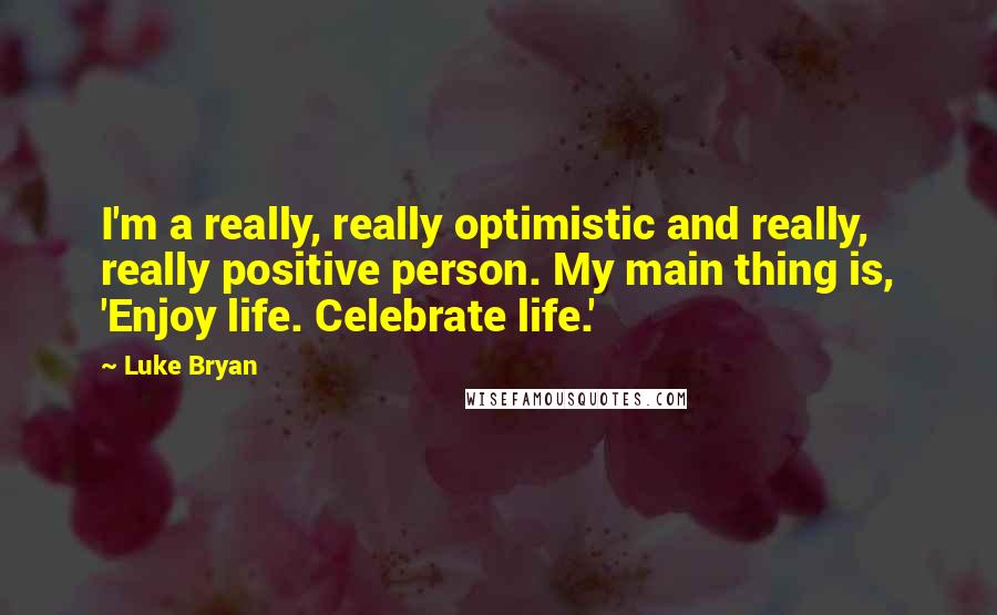 Luke Bryan Quotes: I'm a really, really optimistic and really, really positive person. My main thing is, 'Enjoy life. Celebrate life.'