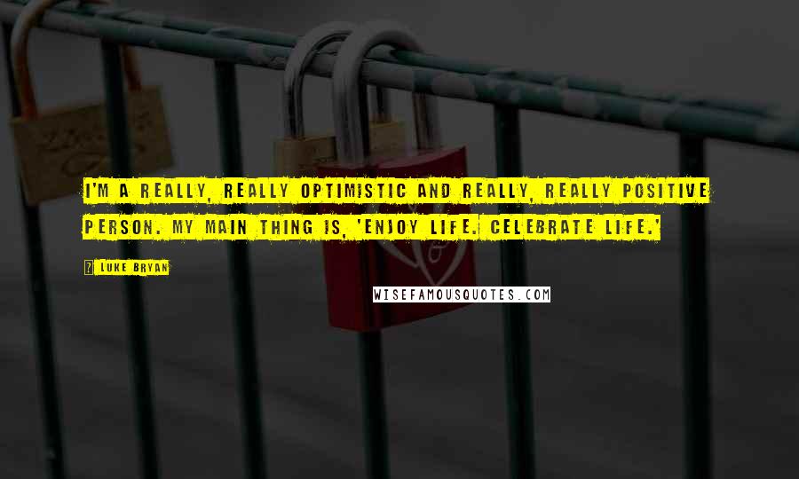 Luke Bryan Quotes: I'm a really, really optimistic and really, really positive person. My main thing is, 'Enjoy life. Celebrate life.'