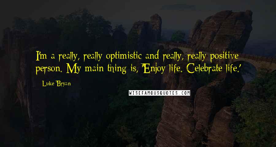 Luke Bryan Quotes: I'm a really, really optimistic and really, really positive person. My main thing is, 'Enjoy life. Celebrate life.'