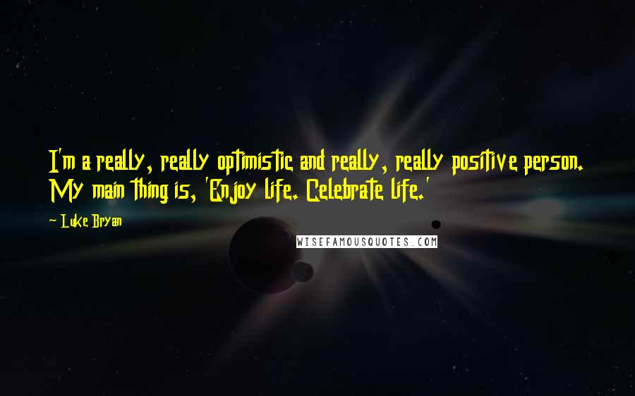 Luke Bryan Quotes: I'm a really, really optimistic and really, really positive person. My main thing is, 'Enjoy life. Celebrate life.'