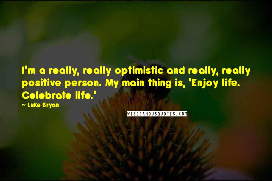 Luke Bryan Quotes: I'm a really, really optimistic and really, really positive person. My main thing is, 'Enjoy life. Celebrate life.'
