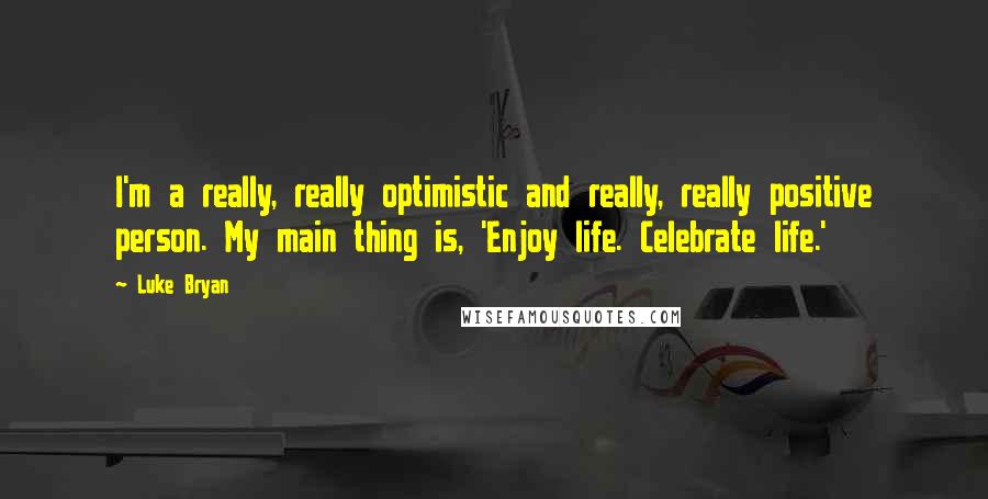 Luke Bryan Quotes: I'm a really, really optimistic and really, really positive person. My main thing is, 'Enjoy life. Celebrate life.'