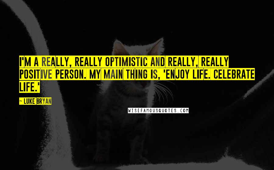 Luke Bryan Quotes: I'm a really, really optimistic and really, really positive person. My main thing is, 'Enjoy life. Celebrate life.'