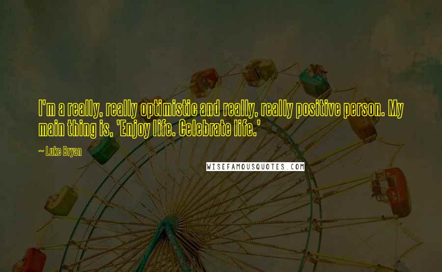 Luke Bryan Quotes: I'm a really, really optimistic and really, really positive person. My main thing is, 'Enjoy life. Celebrate life.'