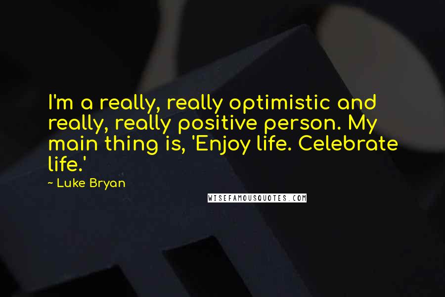 Luke Bryan Quotes: I'm a really, really optimistic and really, really positive person. My main thing is, 'Enjoy life. Celebrate life.'