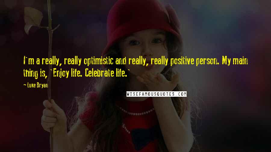 Luke Bryan Quotes: I'm a really, really optimistic and really, really positive person. My main thing is, 'Enjoy life. Celebrate life.'