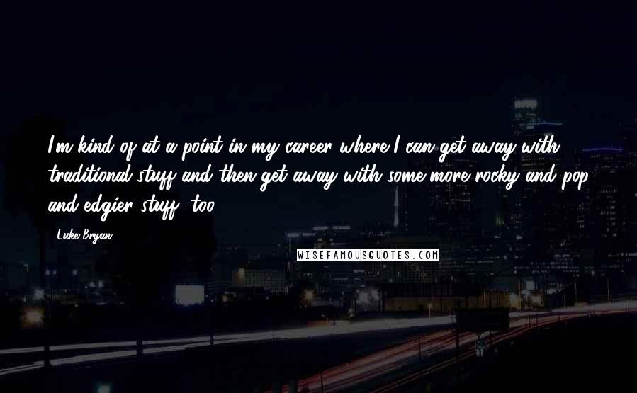 Luke Bryan Quotes: I'm kind of at a point in my career where I can get away with traditional stuff and then get away with some more rocky and pop and edgier stuff, too.