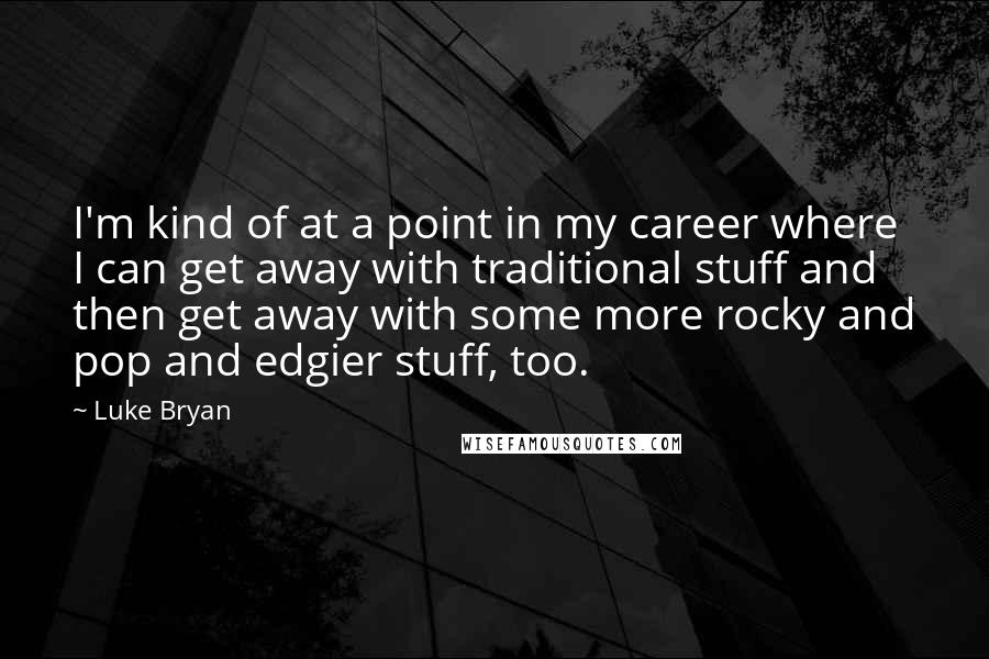 Luke Bryan Quotes: I'm kind of at a point in my career where I can get away with traditional stuff and then get away with some more rocky and pop and edgier stuff, too.