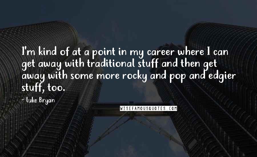 Luke Bryan Quotes: I'm kind of at a point in my career where I can get away with traditional stuff and then get away with some more rocky and pop and edgier stuff, too.
