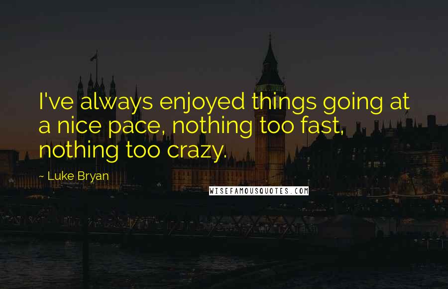 Luke Bryan Quotes: I've always enjoyed things going at a nice pace, nothing too fast, nothing too crazy.