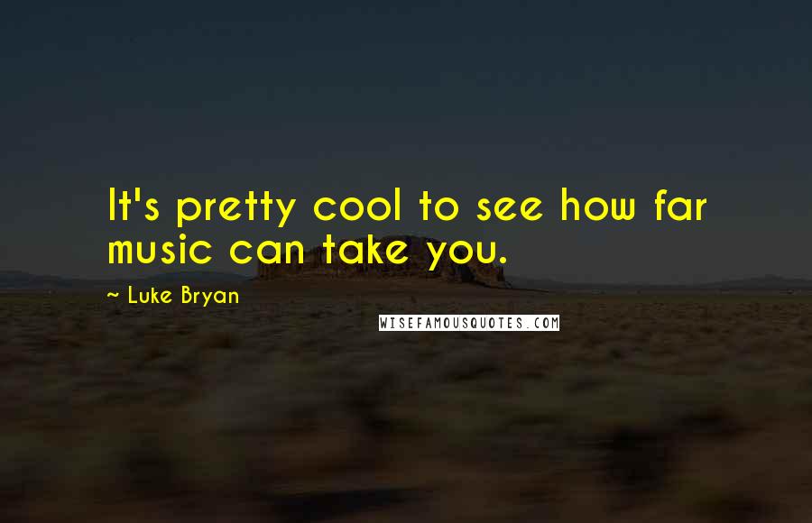 Luke Bryan Quotes: It's pretty cool to see how far music can take you.