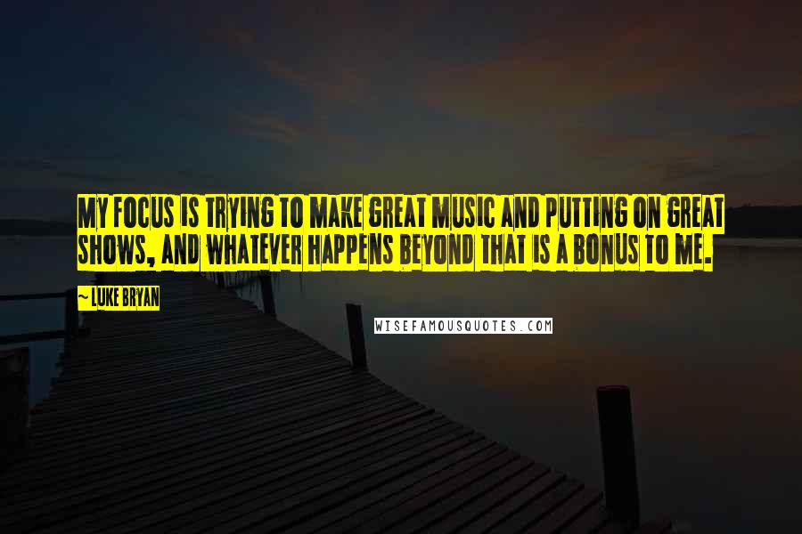 Luke Bryan Quotes: My focus is trying to make great music and putting on great shows, and whatever happens beyond that is a bonus to me.