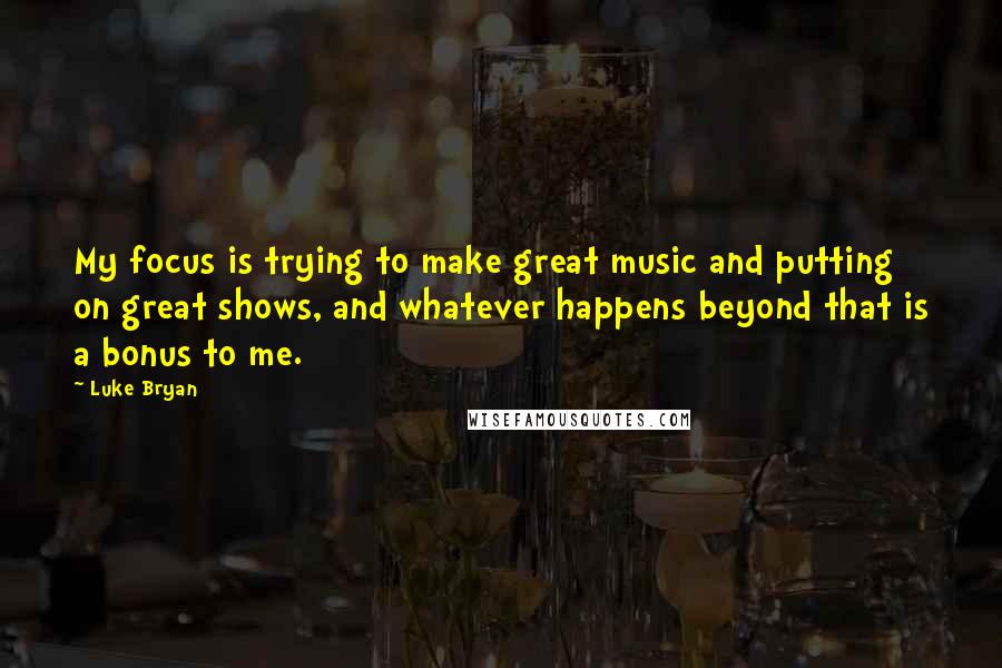 Luke Bryan Quotes: My focus is trying to make great music and putting on great shows, and whatever happens beyond that is a bonus to me.