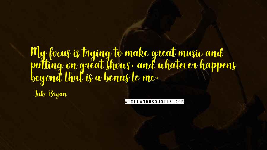 Luke Bryan Quotes: My focus is trying to make great music and putting on great shows, and whatever happens beyond that is a bonus to me.