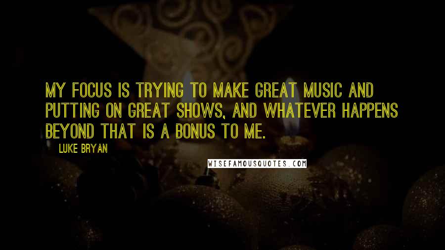 Luke Bryan Quotes: My focus is trying to make great music and putting on great shows, and whatever happens beyond that is a bonus to me.