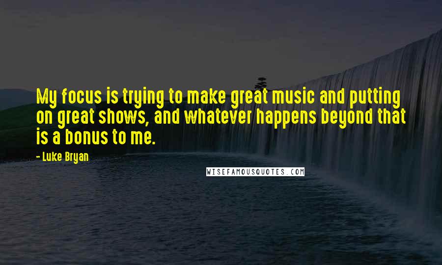 Luke Bryan Quotes: My focus is trying to make great music and putting on great shows, and whatever happens beyond that is a bonus to me.