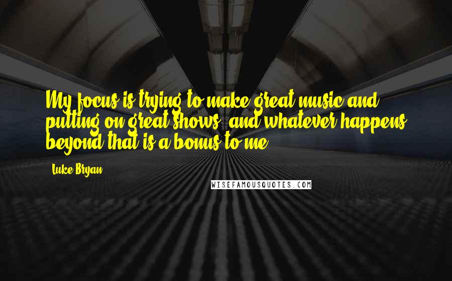 Luke Bryan Quotes: My focus is trying to make great music and putting on great shows, and whatever happens beyond that is a bonus to me.