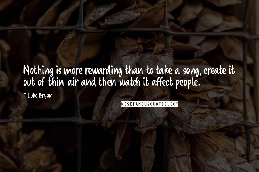 Luke Bryan Quotes: Nothing is more rewarding than to take a song, create it out of thin air and then watch it affect people.