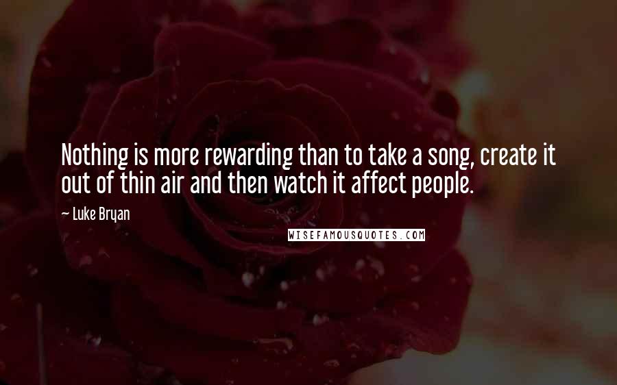 Luke Bryan Quotes: Nothing is more rewarding than to take a song, create it out of thin air and then watch it affect people.