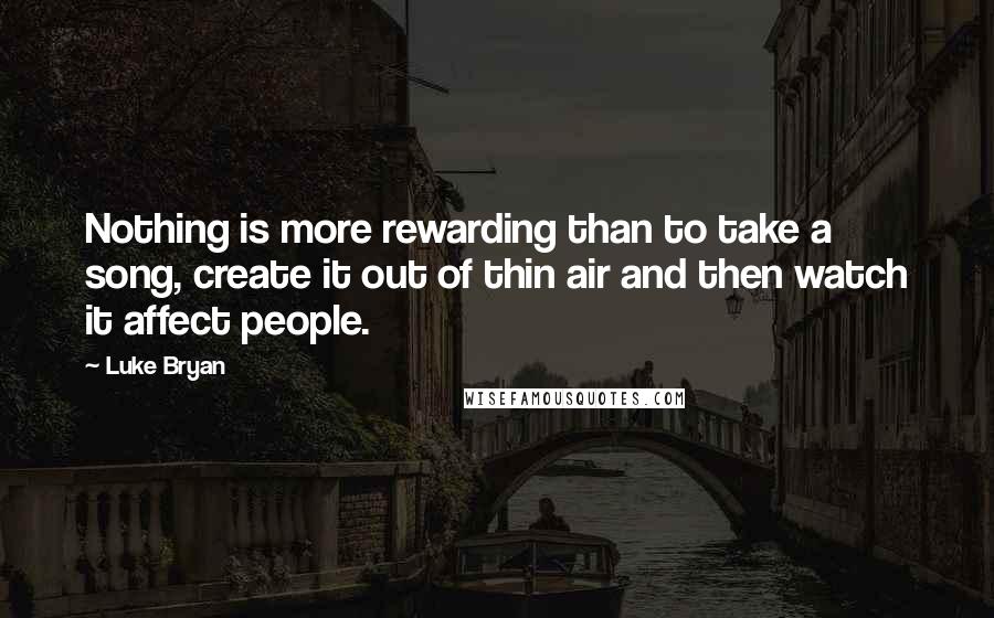 Luke Bryan Quotes: Nothing is more rewarding than to take a song, create it out of thin air and then watch it affect people.