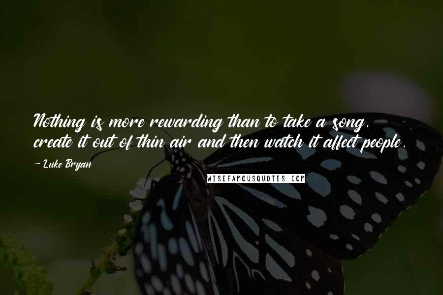 Luke Bryan Quotes: Nothing is more rewarding than to take a song, create it out of thin air and then watch it affect people.