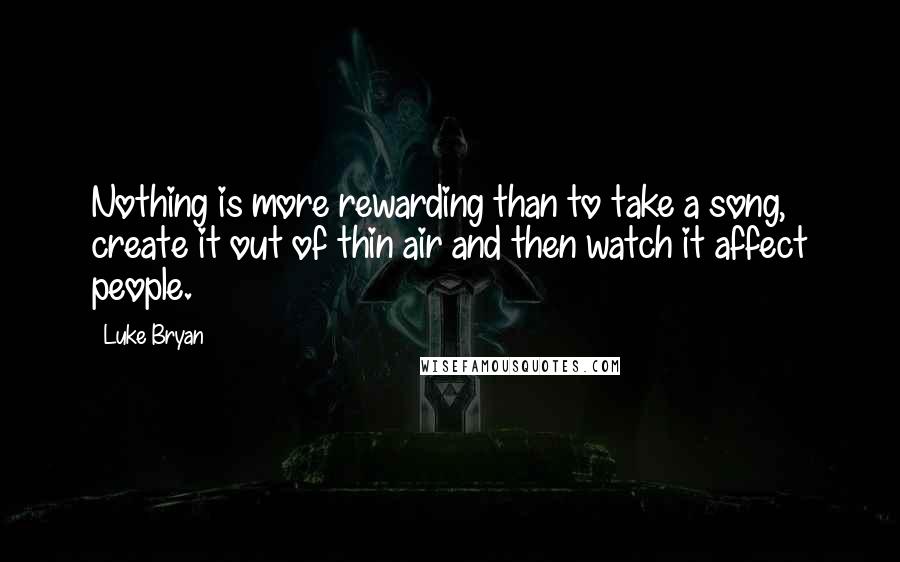 Luke Bryan Quotes: Nothing is more rewarding than to take a song, create it out of thin air and then watch it affect people.