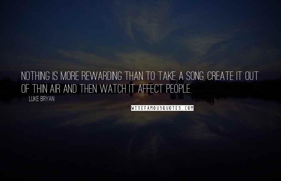 Luke Bryan Quotes: Nothing is more rewarding than to take a song, create it out of thin air and then watch it affect people.