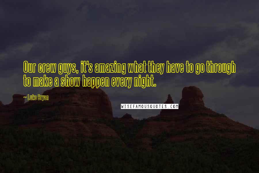 Luke Bryan Quotes: Our crew guys, it's amazing what they have to go through to make a show happen every night.