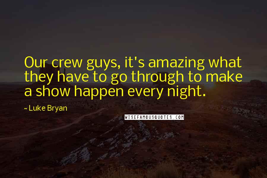 Luke Bryan Quotes: Our crew guys, it's amazing what they have to go through to make a show happen every night.