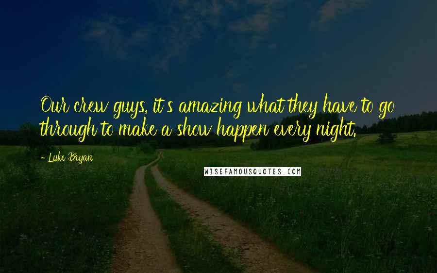 Luke Bryan Quotes: Our crew guys, it's amazing what they have to go through to make a show happen every night.
