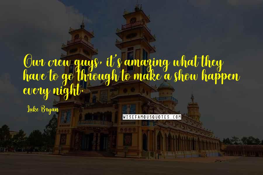 Luke Bryan Quotes: Our crew guys, it's amazing what they have to go through to make a show happen every night.