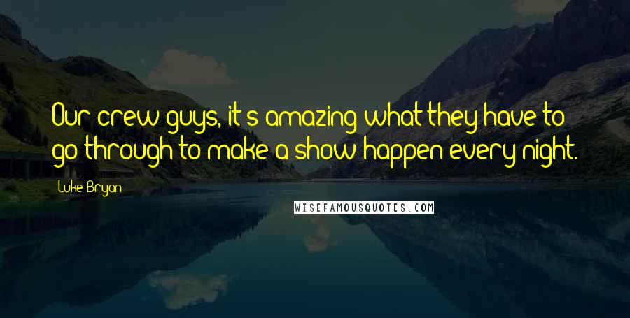 Luke Bryan Quotes: Our crew guys, it's amazing what they have to go through to make a show happen every night.
