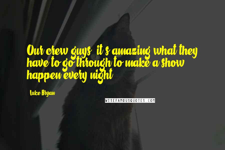 Luke Bryan Quotes: Our crew guys, it's amazing what they have to go through to make a show happen every night.