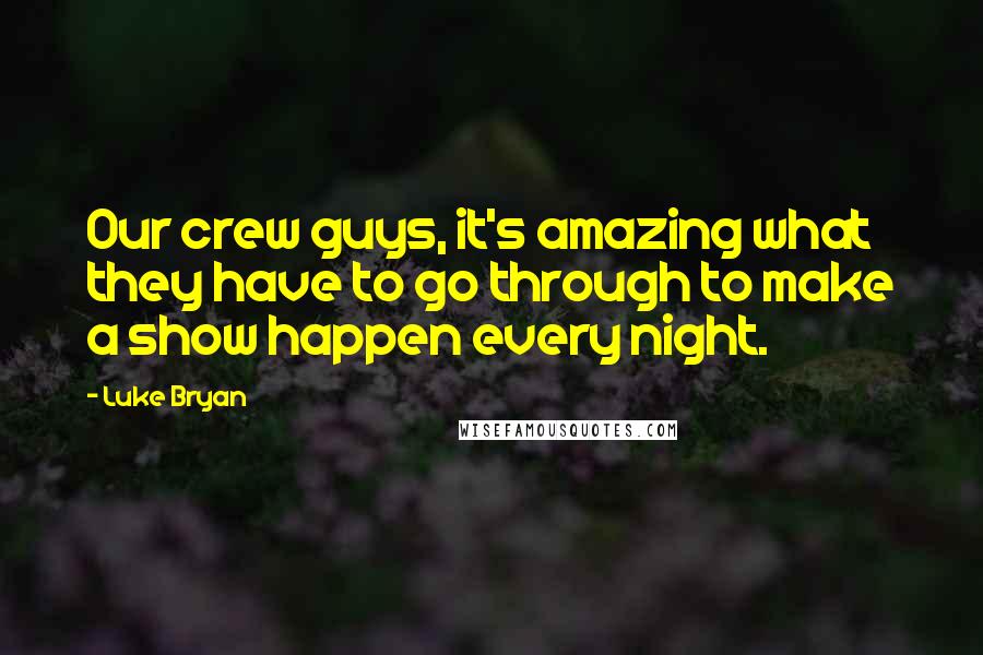 Luke Bryan Quotes: Our crew guys, it's amazing what they have to go through to make a show happen every night.